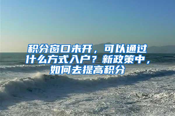 积分窗口未开，可以通过什么方式入户？新政策中，如何去提高积分