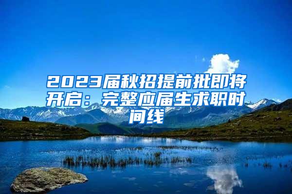 2023届秋招提前批即将开启：完整应届生求职时间线