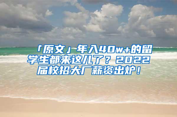 「原文」年入40w+的留学生都来这儿了？2022届校招大厂薪资出炉！