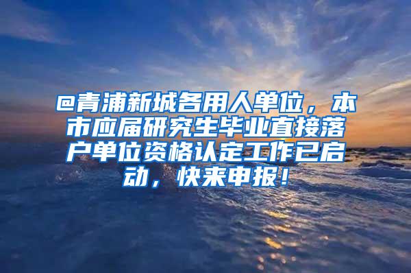 @青浦新城各用人单位，本市应届研究生毕业直接落户单位资格认定工作已启动，快来申报！