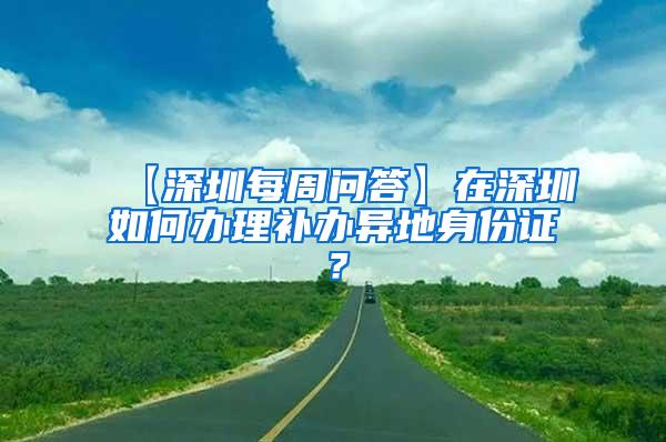 【深圳每周问答】在深圳如何办理补办异地身份证？