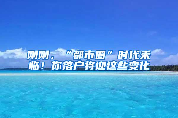 刚刚，“都市圈”时代来临！你落户将迎这些变化