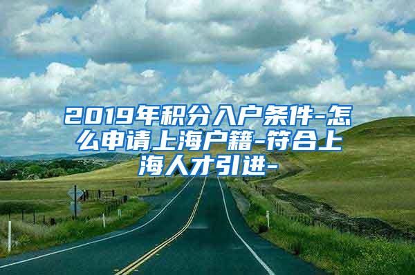 2019年积分入户条件-怎么申请上海户籍-符合上海人才引进-