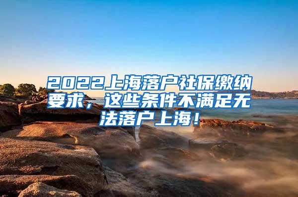 2022上海落户社保缴纳要求，这些条件不满足无法落户上海！