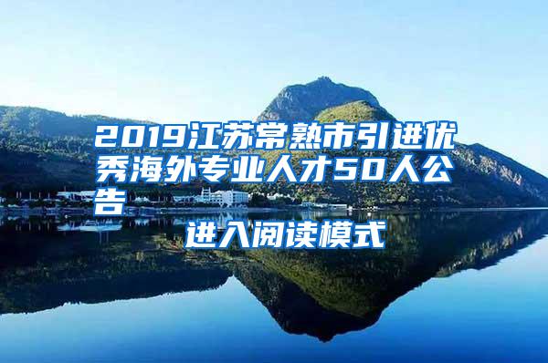 2019江苏常熟市引进优秀海外专业人才50人公告                进入阅读模式