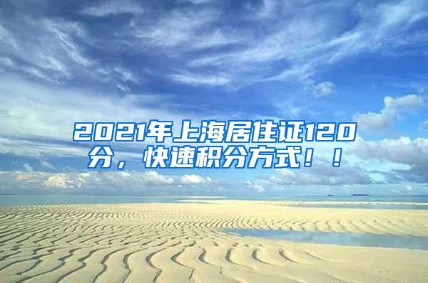 2021年上海居住证120分，快速积分方式！！