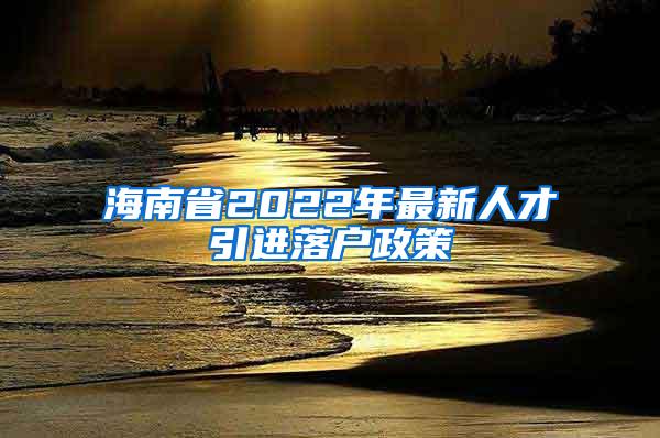 海南省2022年最新人才引进落户政策