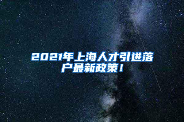 2021年上海人才引进落户最新政策！