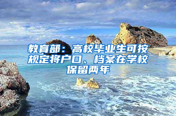 教育部：高校毕业生可按规定将户口、档案在学校保留两年