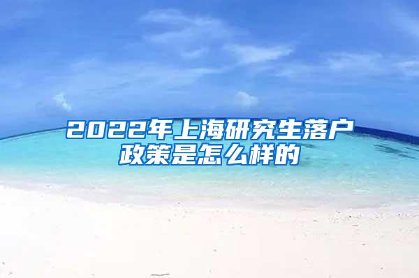 2022年上海研究生落户政策是怎么样的