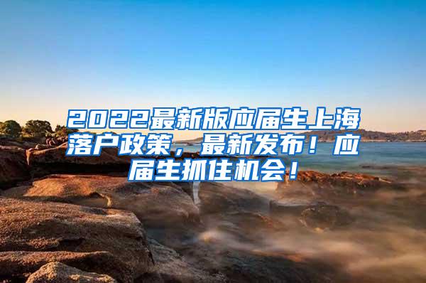 2022最新版应届生上海落户政策，最新发布！应届生抓住机会！