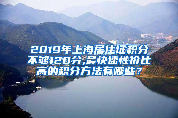2019年上海居住证积分不够120分,最快速性价比高的积分方法有哪些？