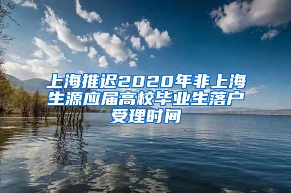 上海推迟2020年非上海生源应届高校毕业生落户受理时间