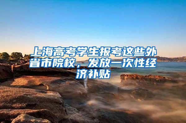 上海高考学生报考这些外省市院校，发放一次性经济补贴