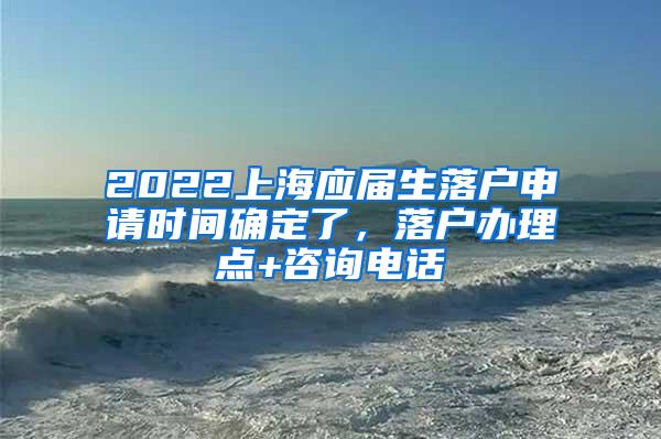 2022上海应届生落户申请时间确定了，落户办理点+咨询电话