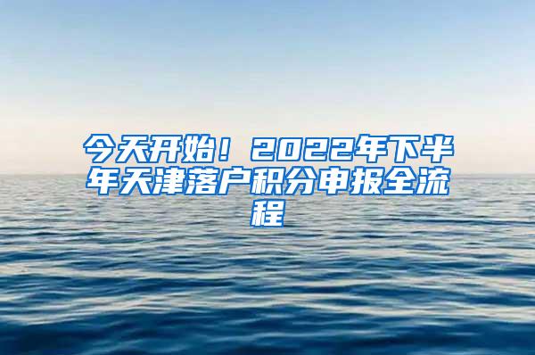 今天开始！2022年下半年天津落户积分申报全流程