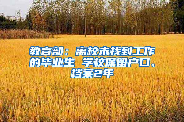 教育部：离校未找到工作的毕业生 学校保留户口、档案2年