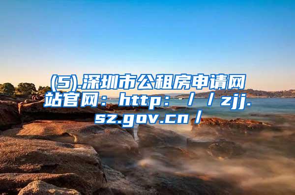 (5).深圳市公租房申请网站官网：http：／／zjj.sz.gov.cn／