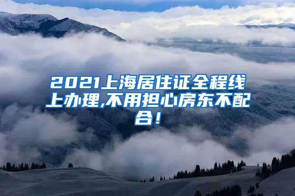 2021上海居住证全程线上办理,不用担心房东不配合！