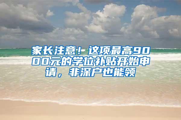 家长注意！这项最高9000元的学位补贴开始申请，非深户也能领