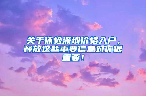 关于体检深圳价格入户，释放这些重要信息对你很重要！
