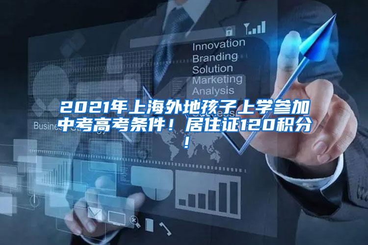 2021年上海外地孩子上学参加中考高考条件！居住证120积分！