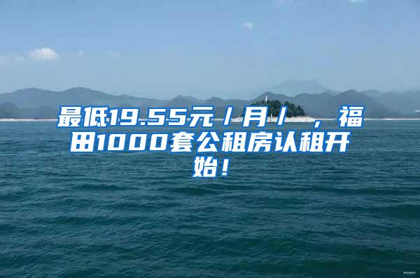 最低19.55元／月／㎡，福田1000套公租房认租开始！