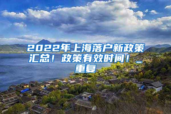 2022年上海落户新政策汇总！政策有效时间！_重复