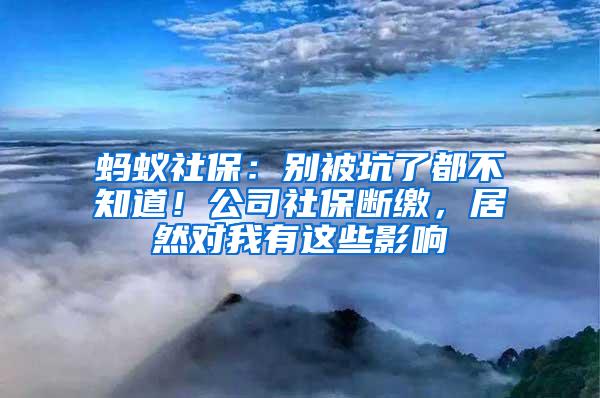 蚂蚁社保：别被坑了都不知道！公司社保断缴，居然对我有这些影响