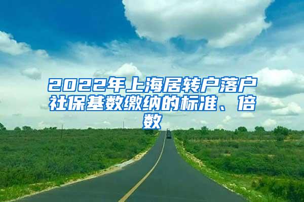 2022年上海居转户落户社保基数缴纳的标准、倍数