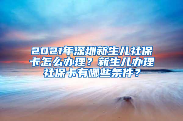 2021年深圳新生儿社保卡怎么办理？新生儿办理社保卡有哪些条件？