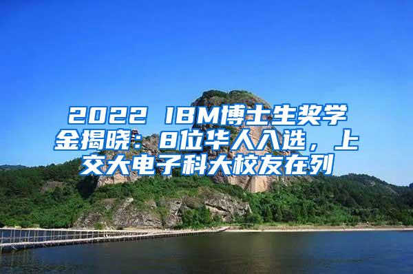 2022 IBM博士生奖学金揭晓：8位华人入选，上交大电子科大校友在列