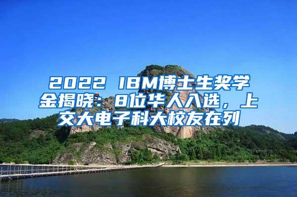 2022 IBM博士生奖学金揭晓：8位华人入选，上交大电子科大校友在列