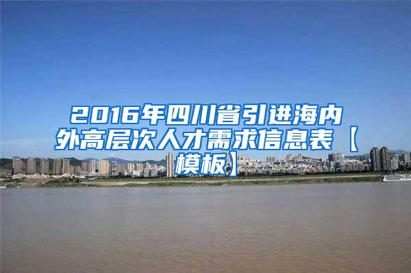 2016年四川省引进海内外高层次人才需求信息表【模板】