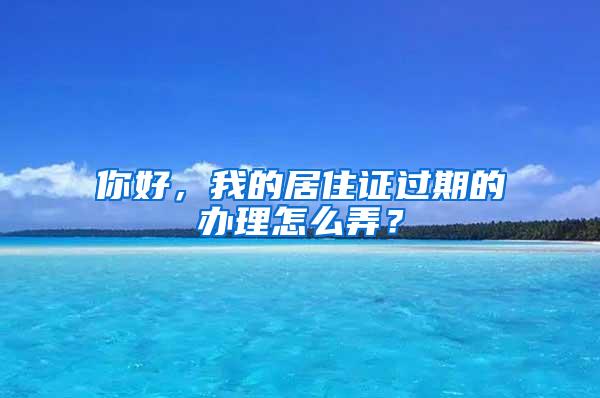 你好，我的居住证过期的办理怎么弄？