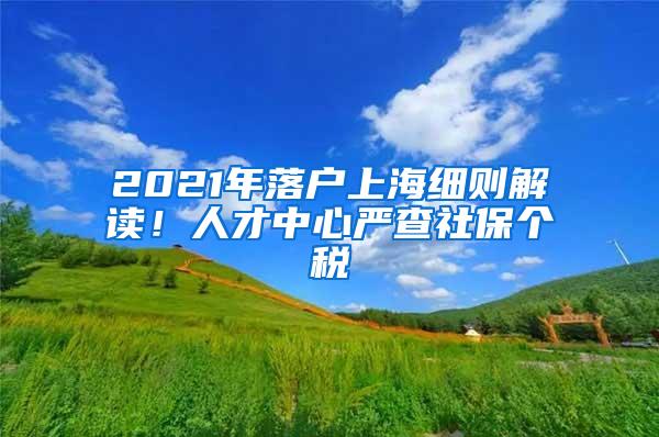 2021年落户上海细则解读！人才中心严查社保个税