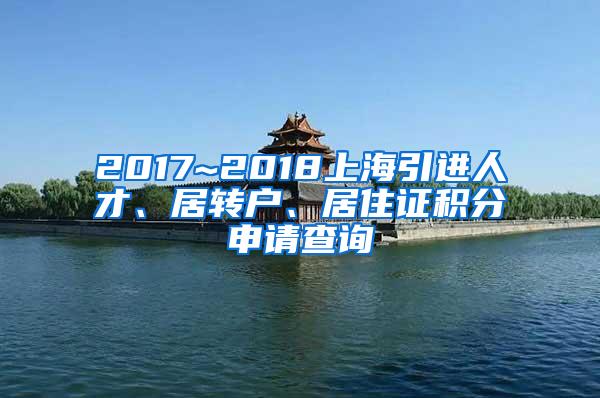 2017~2018上海引进人才、居转户、居住证积分申请查询