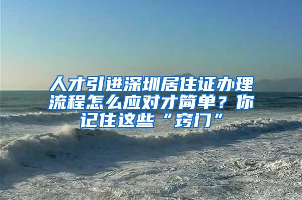 人才引进深圳居住证办理流程怎么应对才简单？你记住这些“窍门”