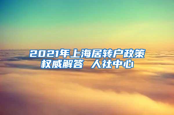 2021年上海居转户政策权威解答 人社中心
