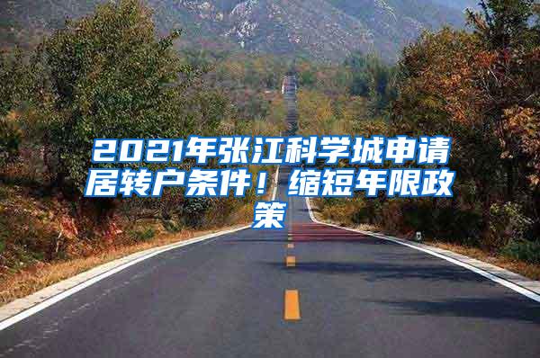 2021年张江科学城申请居转户条件！缩短年限政策