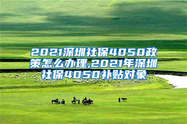 2021深圳社保4050政策怎么办理,2021年深圳社保4050补贴对象