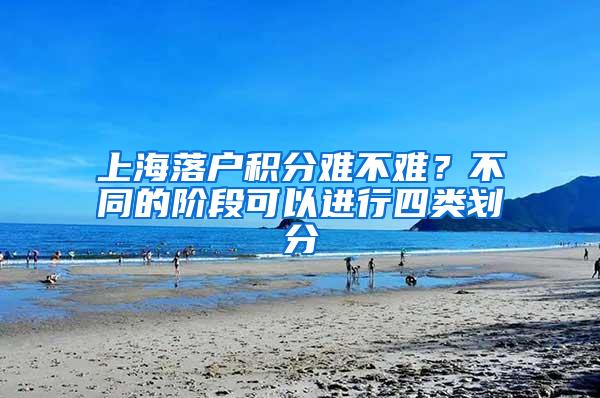 上海落户积分难不难？不同的阶段可以进行四类划分