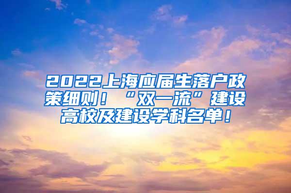 2022上海应届生落户政策细则！“双一流”建设高校及建设学科名单！