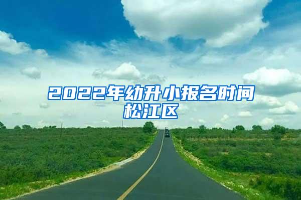 2022年幼升小报名时间松江区