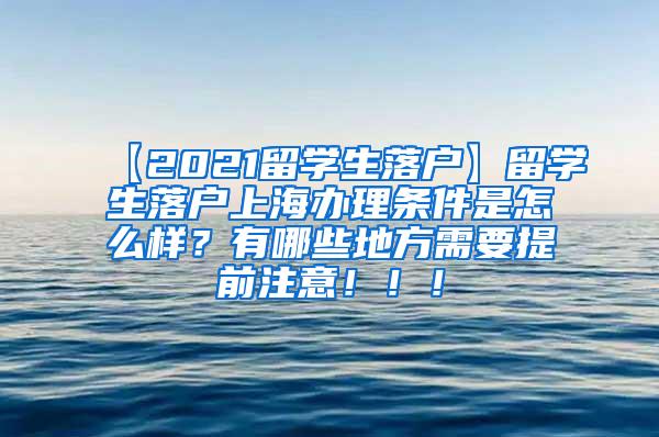 【2021留学生落户】留学生落户上海办理条件是怎么样？有哪些地方需要提前注意！！！