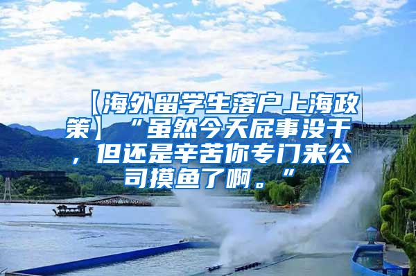 【海外留学生落户上海政策】“虽然今天屁事没干，但还是辛苦你专门来公司摸鱼了啊。”