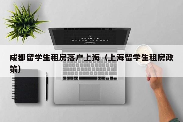 成都留学生租房落户上海（上海留学生租房政策）-第1张图片-成都户口网