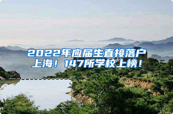 2022年应届生直接落户上海！147所学校上榜！