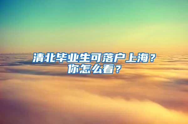 清北毕业生可落户上海？你怎么看？