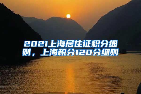 2021上海居住证积分细则，上海积分120分细则